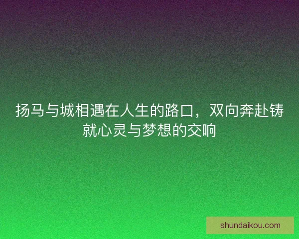 扬马与城相遇在人生的路口，双向奔赴铸就心灵与梦想的交响