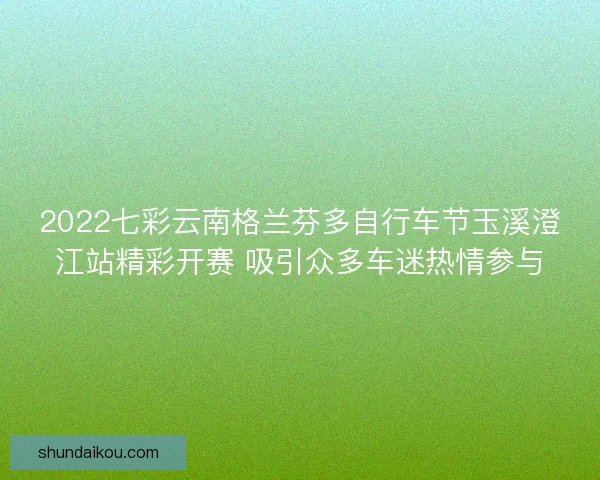 2022七彩云南格兰芬多自行车节玉溪澄江站精彩开赛 吸引众多车迷热情参与