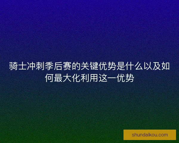 骑士冲刺季后赛的关键优势是什么以及如何最大化利用这一优势
