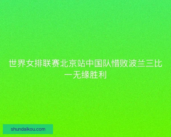 世界女排联赛北京站中国队惜败波兰三比一无缘胜利