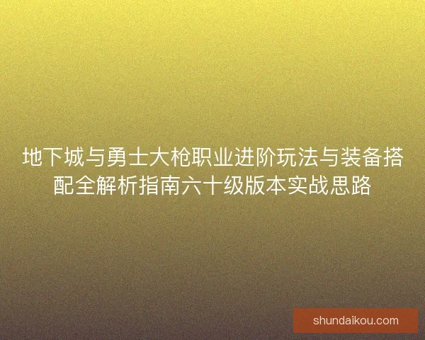 地下城与勇士大枪职业进阶玩法与装备搭配全解析指南六十级版本实战思路