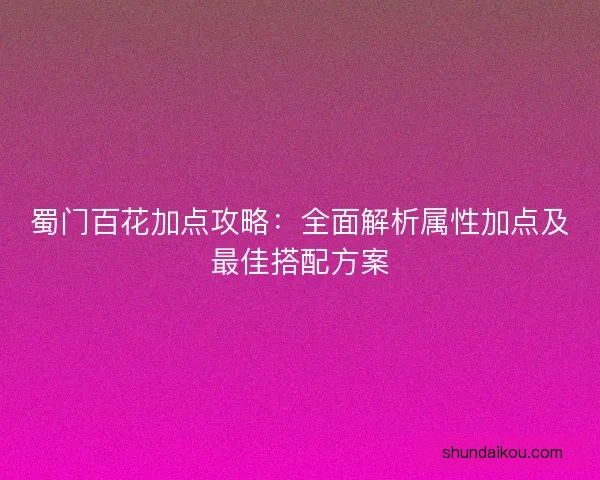 蜀门百花加点攻略：全面解析属性加点及最佳搭配方案