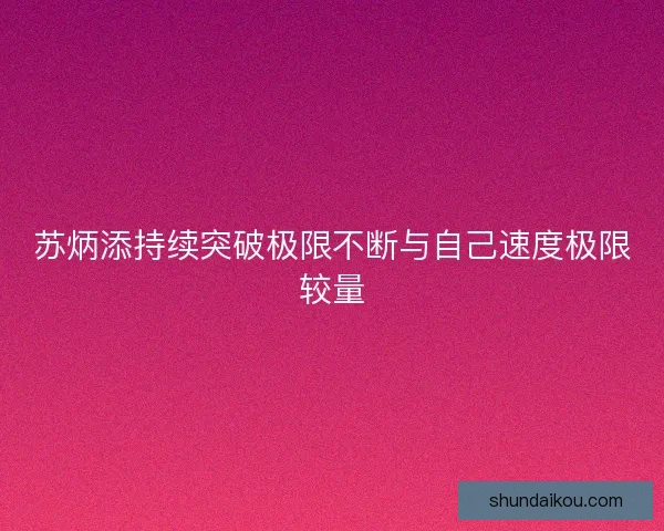 苏炳添持续突破极限不断与自己速度极限较量